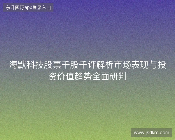 海默科技股票千股千评解析市场表现与投资价值趋势全面研判