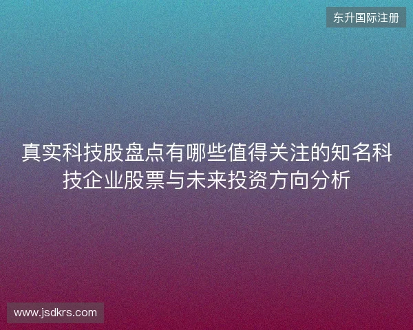 真实科技股盘点有哪些值得关注的知名科技企业股票与未来投资方向分析