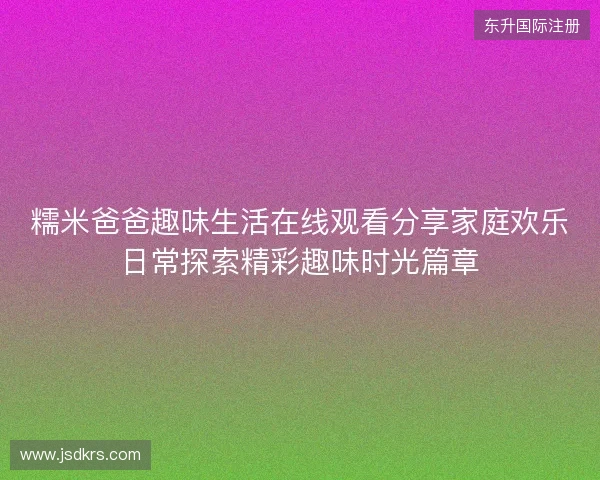 糯米爸爸趣味生活在线观看分享家庭欢乐日常探索精彩趣味时光篇章