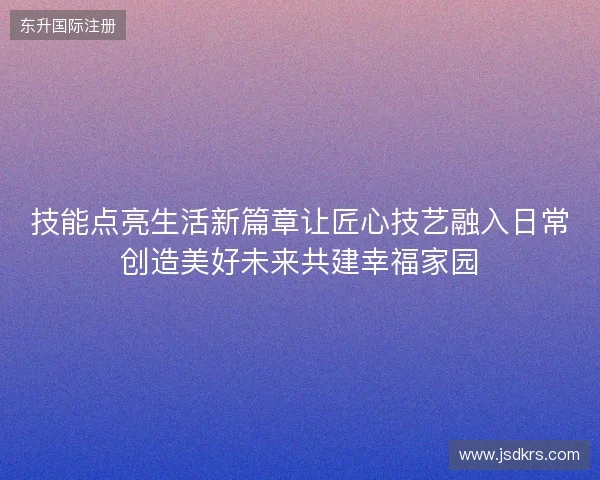 技能点亮生活新篇章让匠心技艺融入日常创造美好未来共建幸福家园