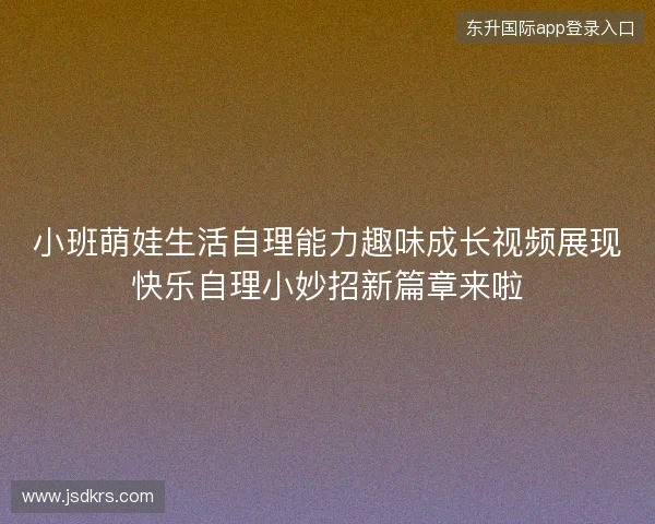 小班萌娃生活自理能力趣味成长视频展现快乐自理小妙招新篇章来啦